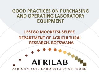 GOOD PRACTICES ON PURCHASING
AND OPERATING LABORATORY
EQUIPMENT
LESEGO MOOKETSI-SELEPE
DEPARTMENT OF AGRICULTURAL
RESEARCH, BOTSWANA
 