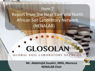4th Meeting of the Global Soil Laboratory Network (GLOSOLAN)
Mr. Abdelmjid Zouahri, INRA, Morocco
NENALAB Chair
Item 7
Report from the Near East and North
African Soil Laboratory Network
(NENALAB)
 
