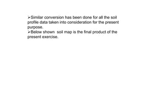 Similar conversion has been done for all the soil
profile data taken into consideration for the present
purpose.
Below shown soil map is the final product of the
present exercise.
 