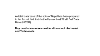 A detail data base of the soils of Nepal has been prepared
in the format that fits into the Harmonized World Soil Data
Base (HWSD)
May need some more consideration about Anthrosol
and Technosols.
 