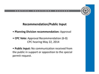 Recommendation/Public Input
• Planning Division recommendation: Approval
• CPC Vote: Approval Recommendation (6-0)
CPC hearing May 22, 2014
• Public Input: No communication received from
the public in support or opposition to the special
permit request.
 