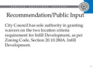 Recommendation/Public Input
City Council has sole authority in granting
waivers on the two location criteria
requirement for Infill Development, as per
Zoning Code, Section 20.10.280A. Infill
Development.
1
 