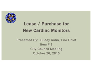 Lease / Purchase for
New Cardiac Monitors
Presented By: Buddy Kuhn, Fire Chief
Item # 8
City Council Meeting
October 26, 2015
 