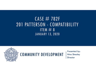 COMMUNITY DEVELOPMENT
Presented by:
Nina Shealey
Director
CASE # 782F
201 PATTERSON - COMPATIBILITY
ITEM # 8
JANUARY 13, 2020
 