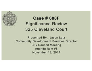 Case # 688F
Significance Review
325 Cleveland Court
Presented By: Jason Lutz
Community Development Services Director
City Council Meeting
Agenda Item #8
November 13, 2017
 
