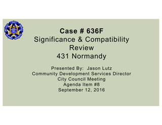 Case # 636F
Significance & Compatibility
Review
431 Normandy
Presented By: Jason Lutz
Community Development Services Director
City Council Meeting
Agenda Item #8
September 12, 2016
 