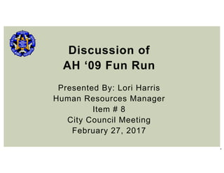 1
Discussion of
AH ‘09 Fun Run
Presented By: Lori Harris
Human Resources Manager
Item # 8
City Council Meeting
February 27, 2017
 