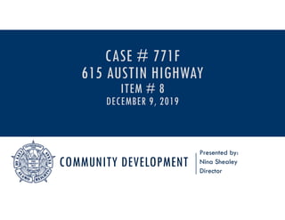 COMMUNITY DEVELOPMENT
Presented by:
Nina Shealey
Director
CASE # 771F
615 AUSTIN HIGHWAY
ITEM # 8
DECEMBER 9, 2019
 