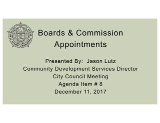 Boards & Commission
Appointments
Presented By: Jason Lutz
Community Development Services Director
City Council Meeting
Agenda Item # 8
December 11, 2017
 