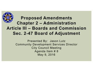 Proposed Amendments
Chapter 2 – Administration
Article III – Boards and Commission
Sec. 2-47 Board of Adjustment
Presented By: Jason Lutz
Community Development Services Director
City Council Meeting
Agenda Item # 8
May 9, 2016
 