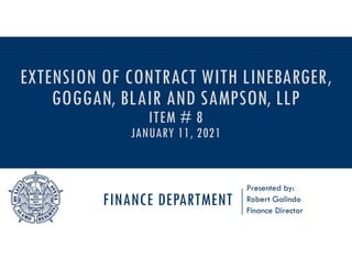 FINANCE DEPARTMENT
Presented by:
Robert Galindo
Finance Director
EXTENSION OF CONTRACT WITH LINEBARGER,
GOGGAN, BLAIR AND SAMPSON, LLP
ITEM # 8
JANUARY 11, 2021
 