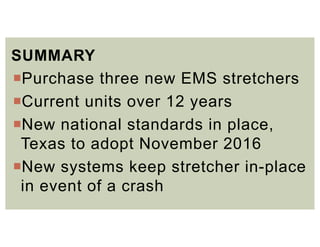 SUMMARY
Purchase three new EMS stretchers
Current units over 12 years
New national standards in place,
Texas to adopt November 2016
New systems keep stretcher in-place
in event of a crash
 
