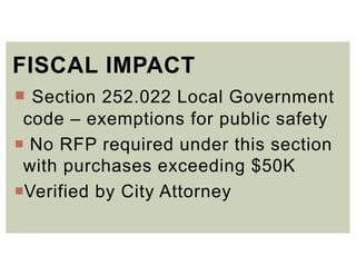 FISCAL IMPACT
 Section 252.022 Local Government
code – exemptions for public safety
 No RFP required under this section
with purchases exceeding $50K
Verified by City Attorney
 