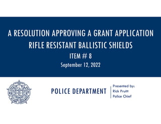 POLICE DEPARTMENT
Presented by:
Rick Pruitt
Police Chief
A RESOLUTION APPROVING A GRANT APPLICATION
RIFLE RESISTANT BALLISTIC SHIELDS
ITEM # 8
September 12, 2022
 