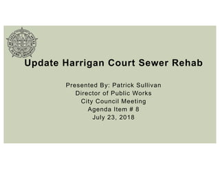Update Harrigan Court Sewer Rehab
Presented By: Patrick Sullivan
Director of Public Works
City Council Meeting
Agenda Item # 8
July 23, 2018
 