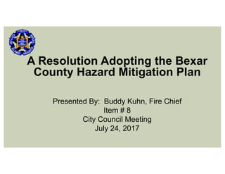 A Resolution Adopting the Bexar
County Hazard Mitigation Plan
Presented By: Buddy Kuhn, Fire Chief
Item # 8
City Council Meeting
July 24, 2017
 