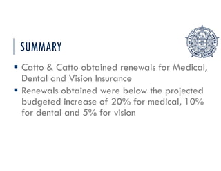 SUMMARY
 Catto & Catto obtained renewals for Medical,
Dental and Vision Insurance
 Renewals obtained were below the projected
budgeted increase of 20% for medical, 10%
for dental and 5% for vision
 