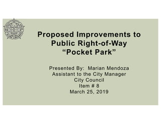Proposed Improvements to
Public Right-of-Way
“Pocket Park”
Presented By: Marian Mendoza
Assistant to the City Manager
City Council
Item # 8
March 25, 2019
 