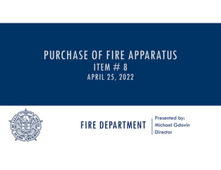 FIRE DEPARTMENT
Presented by:
Michael Gdovin
Director
PURCHASE OF FIRE APPARATUS
ITEM # 8
APRIL 25, 2022
 