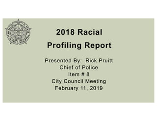 2018 Racial
Profiling Report
Presented By: Rick Pruitt
Chief of Police
Item # 8
City Council Meeting
February 11, 2019
 