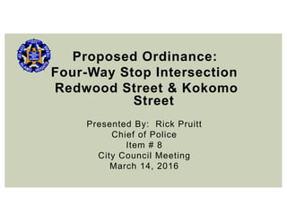 Proposed Ordinance:
Four-Way Stop Intersection
Redwood Street & Kokomo
Street
Presented By: Rick Pruitt
Chief of Police
Item # 8
City Council Meeting
March 14, 2016
 