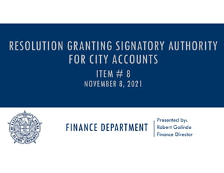 FINANCE DEPARTMENT
Presented by:
Robert Galindo
Finance Director
RESOLUTION GRANTING SIGNATORY AUTHORITY
FOR CITY ACCOUNTS
ITEM # 8
NOVEMBER 8, 2021
 