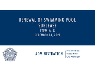 ADMINISTRATION
Presented by:
Buddy Kuhn
City Manager
RENEWAL OF SWIMMING POOL
SUBLEASE
ITEM # 8
DECEMBER 13, 2021
 