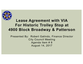 Lease Agreement with VIA
For Historic Trolley Stop at
4900 Block Broadway & Patterson
Presented By: Robert Galindo, Finance Director
City Council Meeting
Agenda Item # 8
August 14, 2017
 