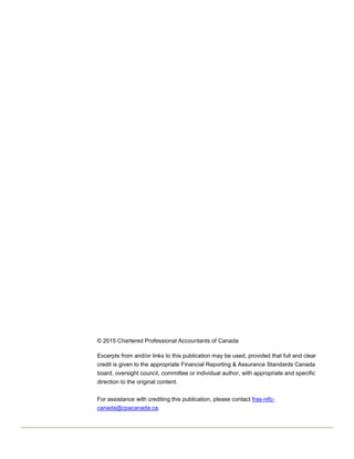 © 2015 Chartered Professional Accountants of Canada
Excerpts from and/or links to this publication may be used, provided that full and clear
credit is given to the appropriate Financial Reporting & Assurance Standards Canada
board, oversight council, committee or individual author, with appropriate and specific
direction to the original content.
For assistance with crediting this publication, please contact fras-nifc-
canada@cpacanada.ca.
 
