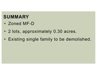 SUMMARY
 Zoned MF-D
 2 lots, approximately 0.30 acres.
 Existing single family to be demolished.
 