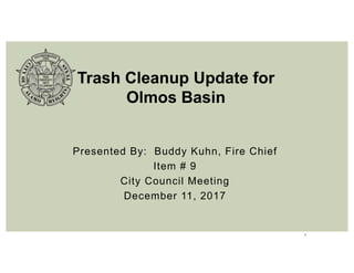 1
Presented By: Buddy Kuhn, Fire Chief
Item # 9
City Council Meeting
December 11, 2017
Trash Cleanup Update for
Olmos Basin
 