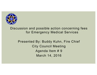 Discussion and possible action concerning fees
for Emergency Medical Services
Presented By: Buddy Kuhn, Fire Chief
City Council Meeting
Agenda Item # 9
March 14, 2016
 
