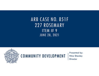 COMMUNITY DEVELOPMENT
Presented by:
Nina Shealey
Director
ARB CASE NO. 851F
227 ROSEMARY
ITEM # 9
JUNE 28, 2021
 