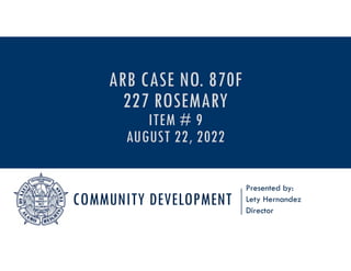 COMMUNITY DEVELOPMENT
Presented by:
Lety Hernandez
Director
ARB CASE NO. 870F
227 ROSEMARY
ITEM # 9
AUGUST 22, 2022
 