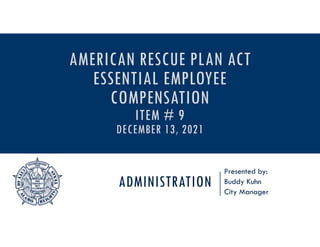 ADMINISTRATION
Presented by:
Buddy Kuhn
City Manager
AMERICAN RESCUE PLAN ACT
ESSENTIAL EMPLOYEE
COMPENSATION
ITEM # 9
DECEMBER 13, 2021
 