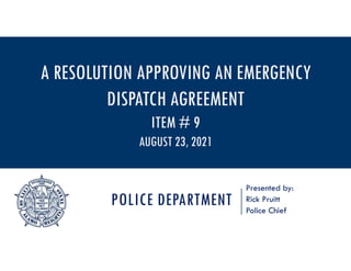 POLICE DEPARTMENT
Presented by:
Rick Pruitt
Police Chief
A RESOLUTION APPROVING AN EMERGENCY
DISPATCH AGREEMENT
ITEM # 9
AUGUST 23, 2021
 