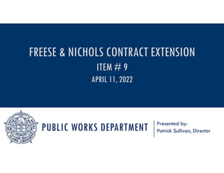 PUBLIC WORKS DEPARTMENT Presented by:
Patrick Sullivan, Director
FREESE & NICHOLS CONTRACT EXTENSION
ITEM # 9
APRIL 11, 2022
 