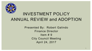 INVESTMENT POLICY
ANNUAL REVIEW and ADOPTION
Presented By: Robert Galindo
Finance Director
Item # 9
City Council Meeting
April 24, 2017
1
 