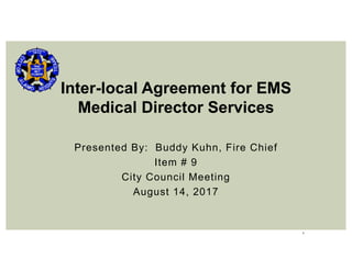 1
Presented By: Buddy Kuhn, Fire Chief
Item # 9
City Council Meeting
August 14, 2017
Inter-local Agreement for EMS
Medical Director Services
 