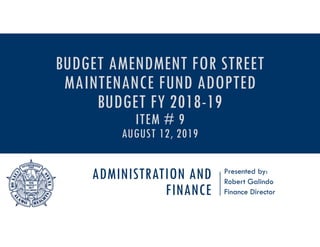 ADMINISTRATION AND
FINANCE
Presented by:
Robert Galindo
Finance Director
BUDGET AMENDMENT FOR STREET
MAINTENANCE FUND ADOPTED
BUDGET FY 2018-19
ITEM # 9
AUGUST 12, 2019
 