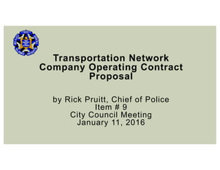 Transportation Network
Company Operating Contract
Proposal
by Rick Pruitt, Chief of Police
Item # 9
City Council Meeting
January 11, 2016
 