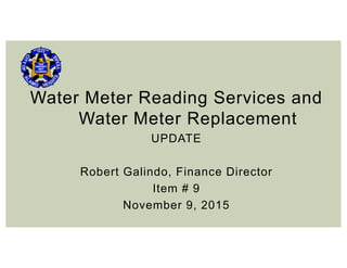 Water Meter Reading Services and
Water Meter Replacement
UPDATE
Robert Galindo, Finance Director
Item # 9
November 9, 2015
 