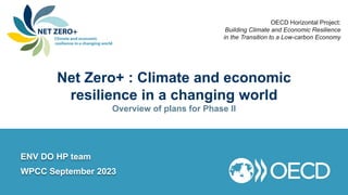 ENV DO HP team
WPCC September 2023
OECD Horizontal Project:
Building Climate and Economic Resilience
in the Transition to a Low-carbon Economy
Net Zero+ : Climate and economic
resilience in a changing world
Overview of plans for Phase II
 