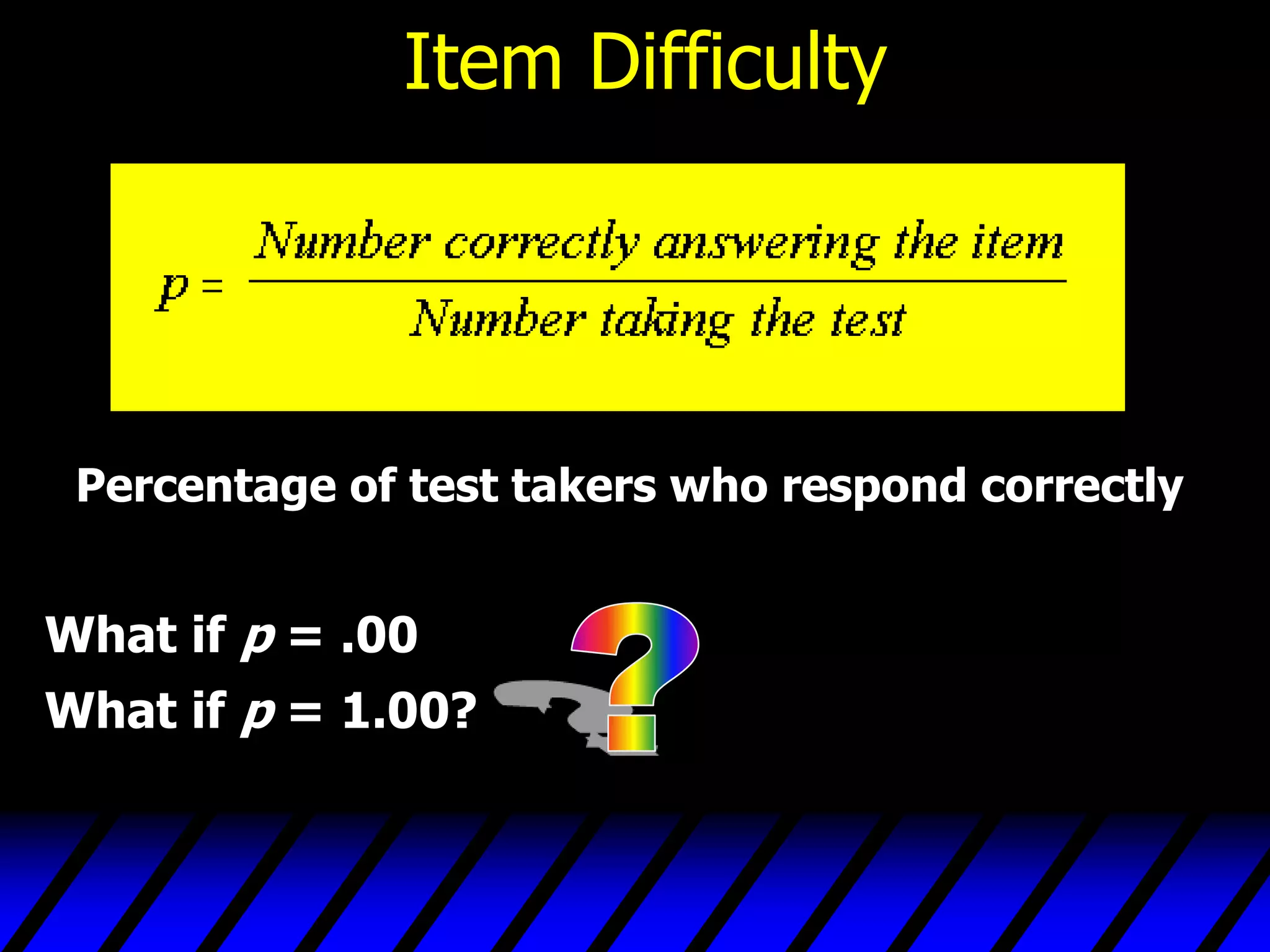 Item Difficulty




 Percentage of test takers who respond correctly


What if p = .00
What if p = 1.00?
 