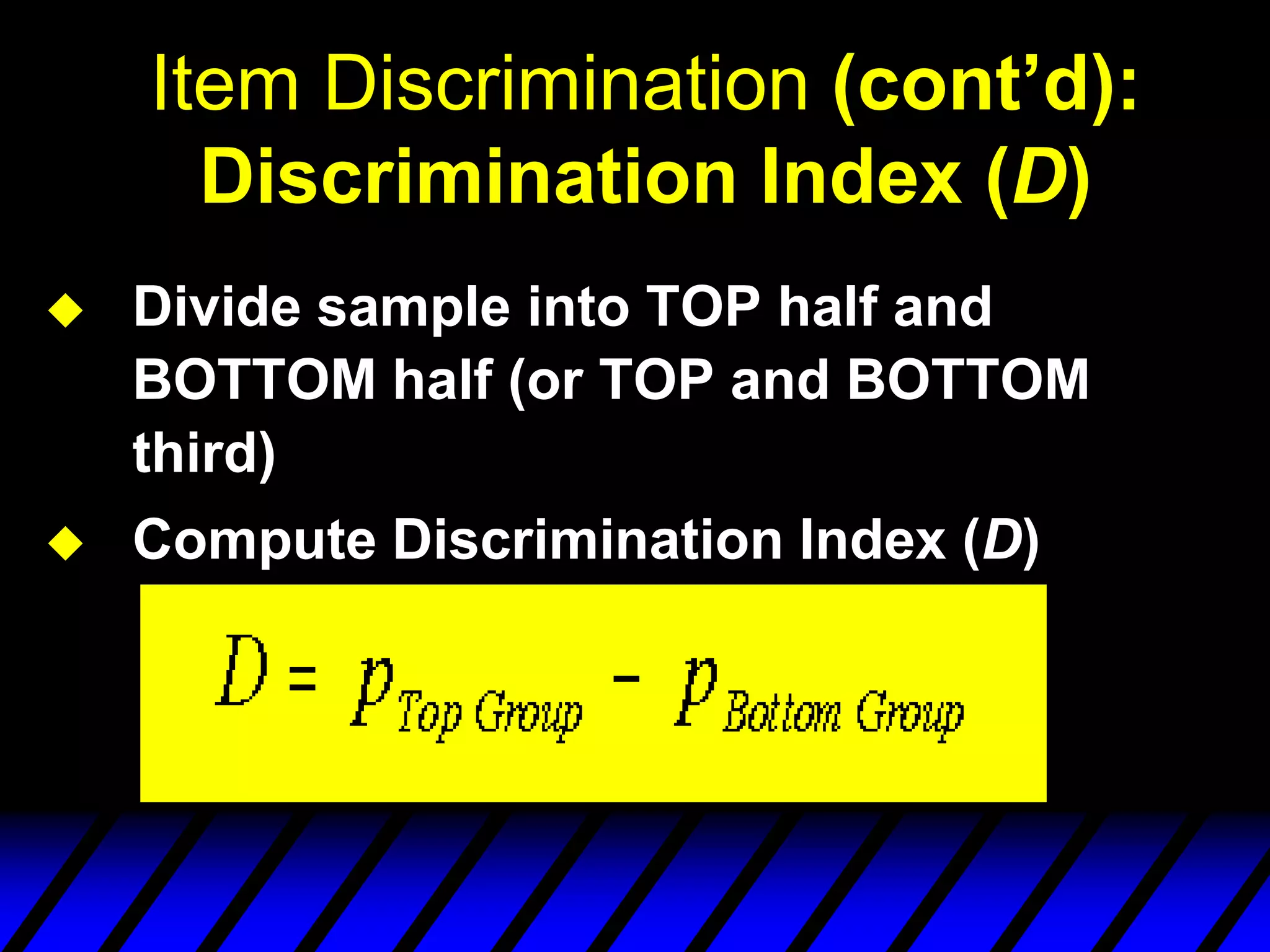 Item Discrimination (cont’d):
      Discrimination Index (D)
   Divide sample into TOP half and
    BOTTOM half (or TOP and BOTTOM
    third)
   Compute Discrimination Index (D)
 