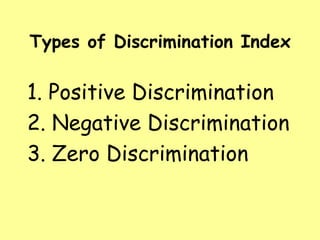 Types of Discrimination Index

1. Positive Discrimination
2. Negative Discrimination
3. Zero Discrimination

 