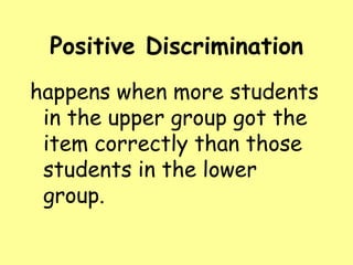 Positive Discrimination
happens when more students
in the upper group got the
item correctly than those
students in the lower
group.

 