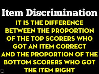 It is the difference
between the proportion
of the top scorers who
got an item correct
and the proportion of the
bottom scorers who got
the item right
 