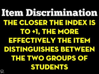 The closer the index is
to +1, the more
effectively the item
distinguishes between
the two groups of
students
 
