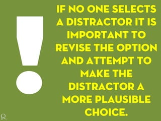 If no one selects
a distractor it is
important to
revise the option
and attempt to
make the
distractor a
more plausible
choice.
 
